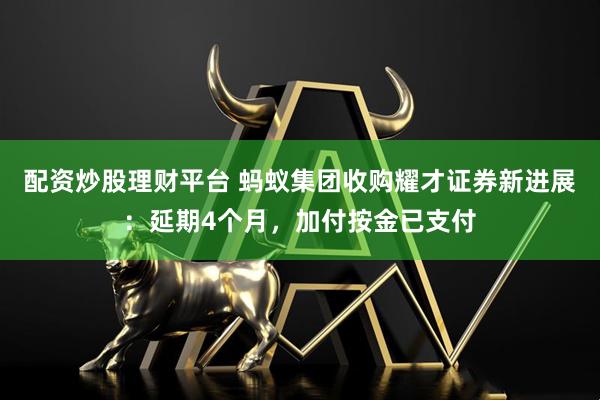 配资炒股理财平台 蚂蚁集团收购耀才证券新进展：延期4个月，加付按金已支付