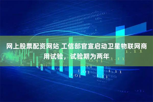 网上股票配资网站 工信部官宣启动卫星物联网商用试验，试验期为两年