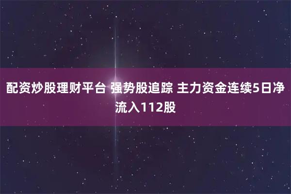 配资炒股理财平台 强势股追踪 主力资金连续5日净流入112股