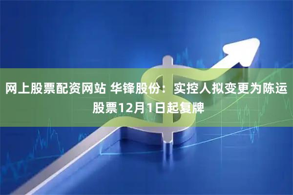 网上股票配资网站 华锋股份：实控人拟变更为陈运 股票12月1日起复牌