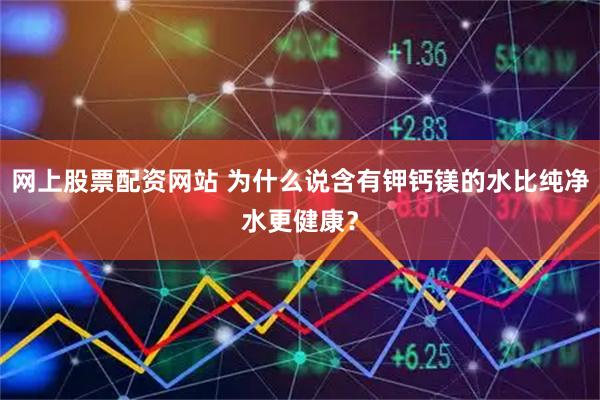 网上股票配资网站 为什么说含有钾钙镁的水比纯净水更健康？