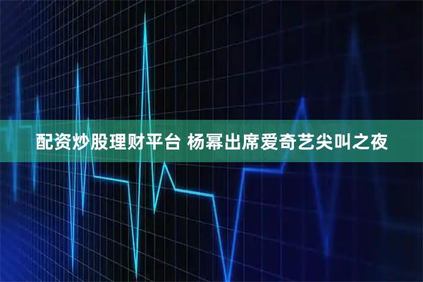 配资炒股理财平台 杨幂出席爱奇艺尖叫之夜