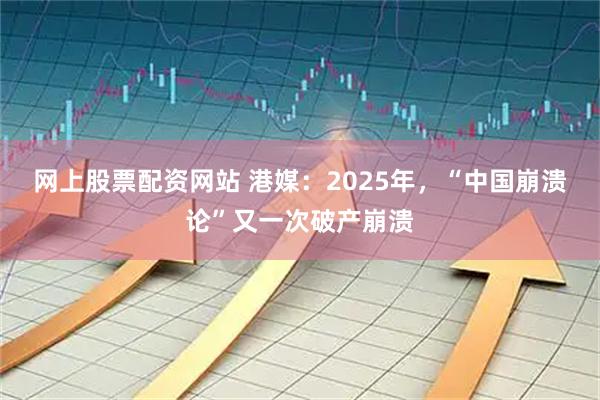 网上股票配资网站 港媒：2025年，“中国崩溃论”又一次破产崩溃