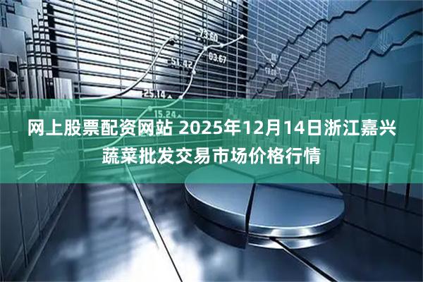 网上股票配资网站 2025年12月14日浙江嘉兴蔬菜批发交易市场价格行情