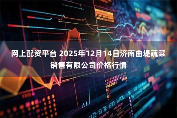 网上配资平台 2025年12月14日济南曲堤蔬菜销售有限公司价格行情