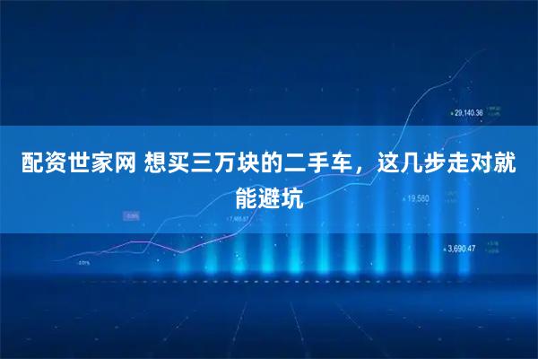 配资世家网 想买三万块的二手车，这几步走对就能避坑