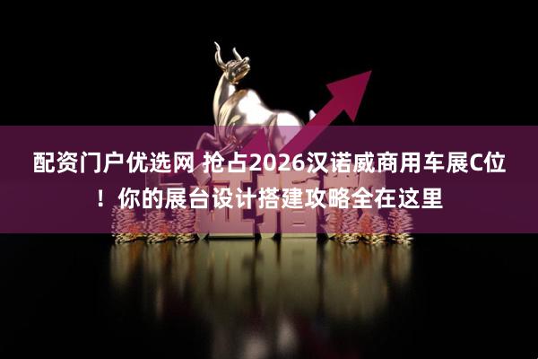 配资门户优选网 抢占2026汉诺威商用车展C位！你的展台设计搭建攻略全在这里