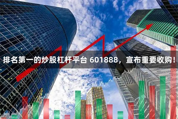 排名第一的炒股杠杆平台 601888，宣布重要收购！