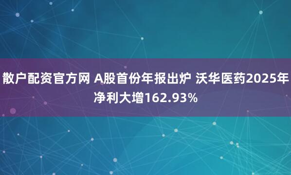 散户配资官方网 A股首份年报出炉 沃华医药2025年净利大增162.93%