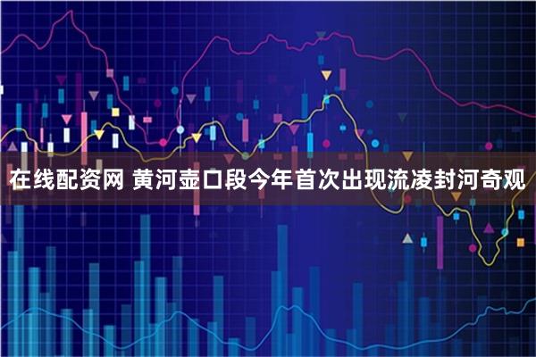在线配资网 黄河壶口段今年首次出现流凌封河奇观
