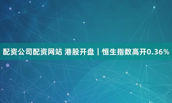 配资公司配资网站 港股开盘｜恒生指数高开0.36%