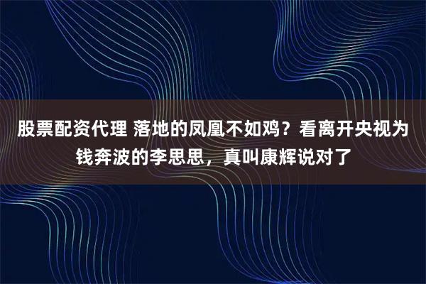 股票配资代理 落地的凤凰不如鸡？看离开央视为钱奔波的李思思，真叫康辉说对了