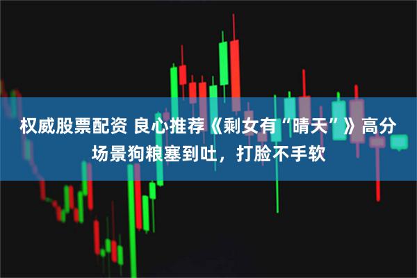 权威股票配资 良心推荐《剩女有“晴天”》高分场景狗粮塞到吐，打脸不手软