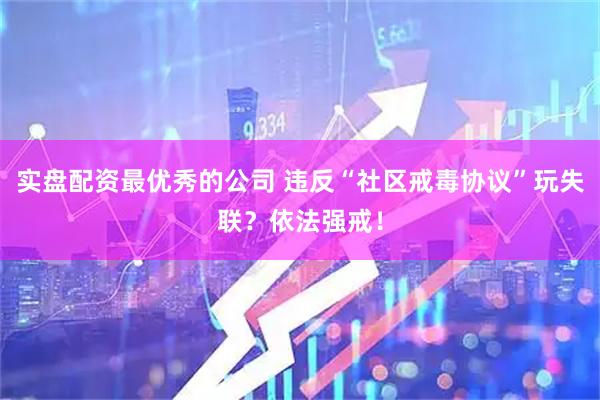 实盘配资最优秀的公司 违反“社区戒毒协议”玩失联？依法强戒！