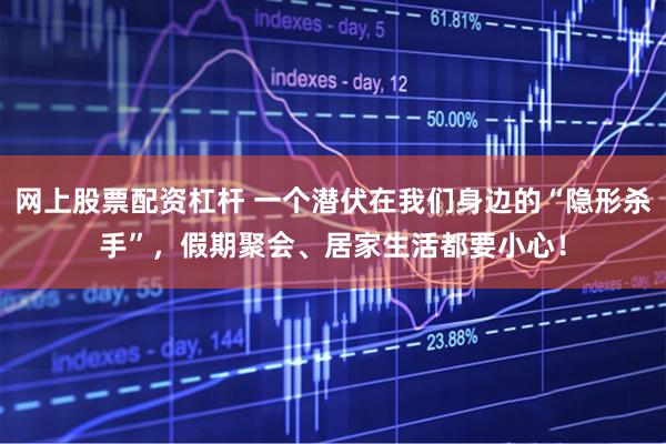 网上股票配资杠杆 一个潜伏在我们身边的“隐形杀手”，假期聚会、居家生活都要小心！