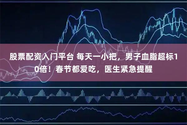 股票配资入门平台 每天一小把，男子血脂超标10倍！春节都爱吃，医生紧急提醒