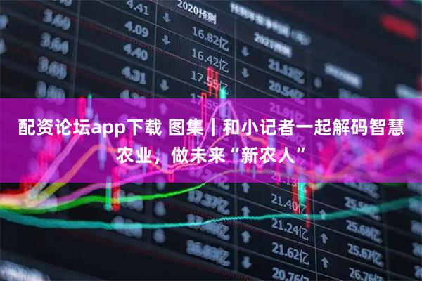 配资论坛app下载 图集｜和小记者一起解码智慧农业，做未来“新农人”