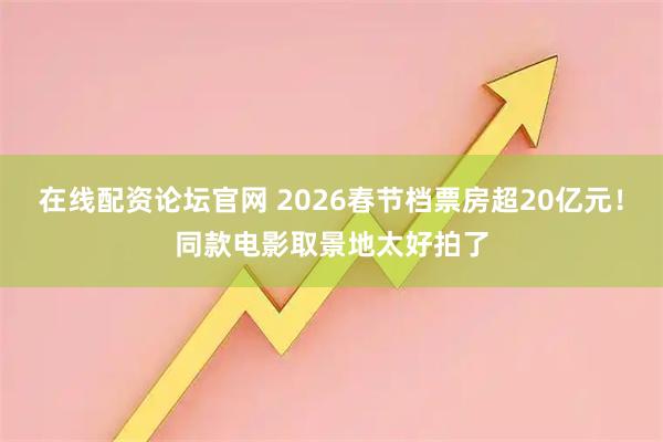 在线配资论坛官网 2026春节档票房超20亿元！同款电影取景地太好拍了