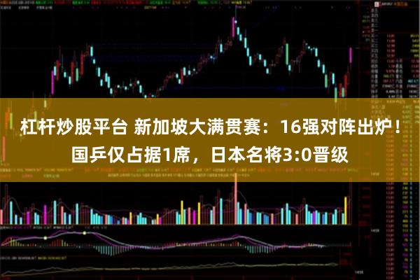 杠杆炒股平台 新加坡大满贯赛：16强对阵出炉！国乒仅占据1席，日本名将3:0晋级