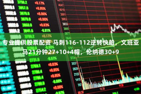 专业提供股票配资 马刺116-112逆转快船，文班亚马21分钟27+10+4帽，伦纳德30+9