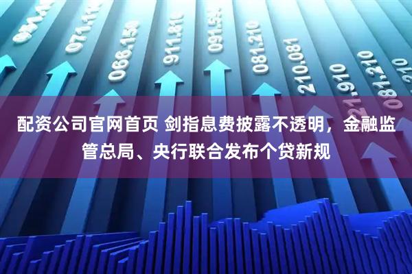 配资公司官网首页 剑指息费披露不透明，金融监管总局、央行联合发布个贷新规