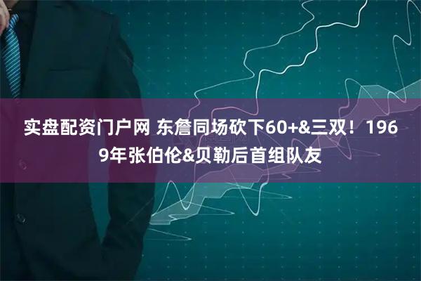 实盘配资门户网 东詹同场砍下60+&三双！1969年张伯伦&贝勒后首组队友