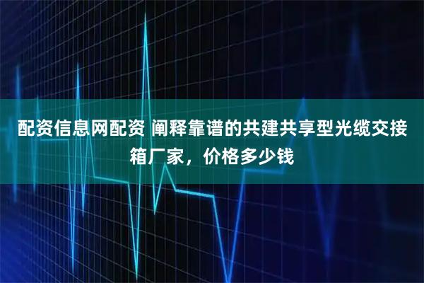 配资信息网配资 阐释靠谱的共建共享型光缆交接箱厂家，价格多少钱