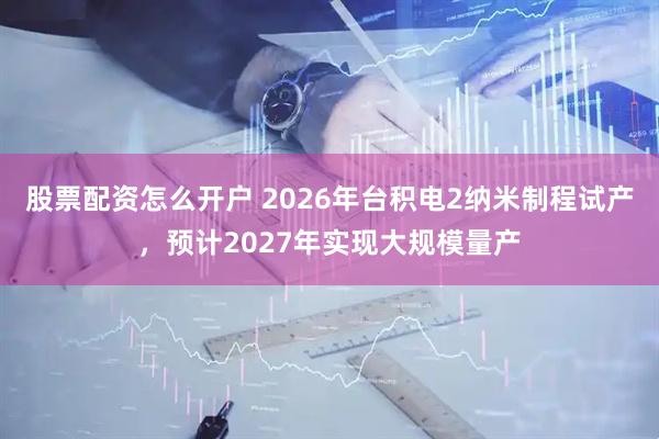 股票配资怎么开户 2026年台积电2纳米制程试产，预计2027年实现大规模量产