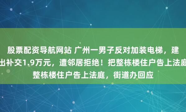 股票配资导航网站 广州一男子反对加装电梯,建成后反悔,提出补交1.9万元,遭邻居拒绝!把整栋楼住户告上法庭,街道办回应
