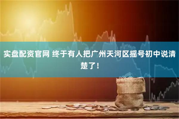 实盘配资官网 终于有人把广州天河区摇号初中说清楚了!