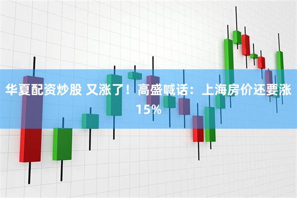 华夏配资炒股 又涨了！高盛喊话：上海房价还要涨15%