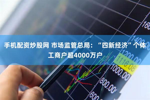 手机配资炒股网 市场监管总局:“四新经济”个体工商户超4000万户