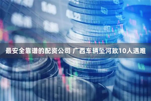 最安全靠谱的配资公司 广西车辆坠河致10人遇难