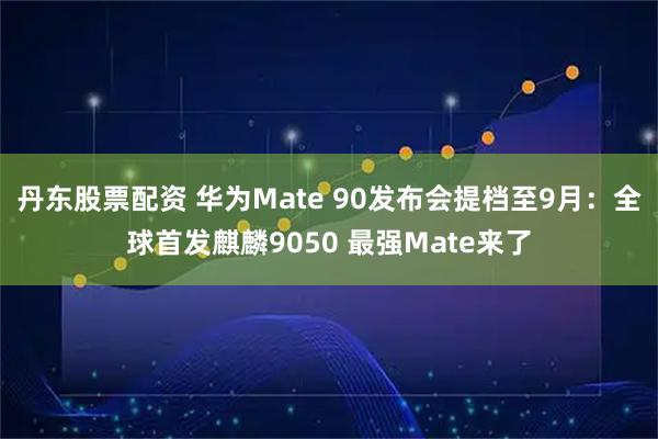 丹东股票配资 华为Mate 90发布会提档至9月：全球首发麒麟9050 最强Mate来了