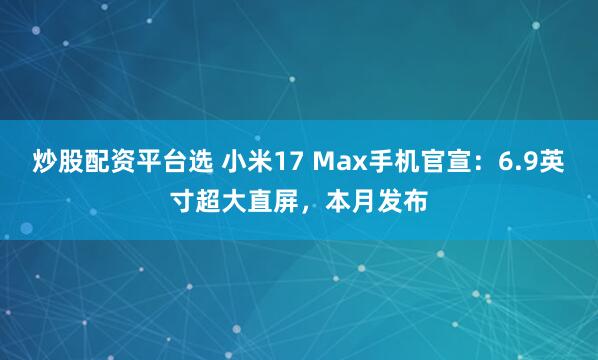 炒股配资平台选 小米17 Max手机官宣：6.9英寸超大直屏，本月发布