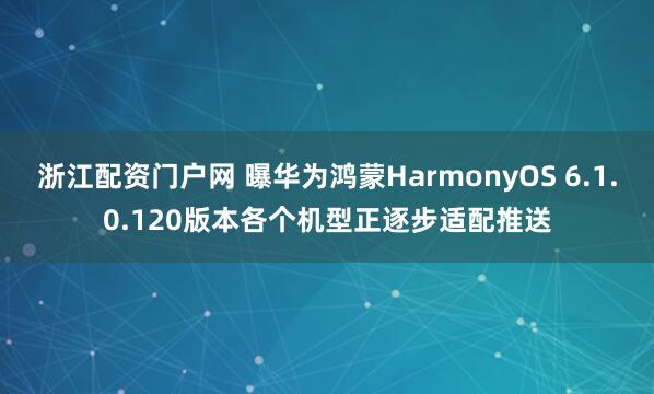 浙江配资门户网 曝华为鸿蒙HarmonyOS 6.1.0.120版本各个机型正逐步适配推送