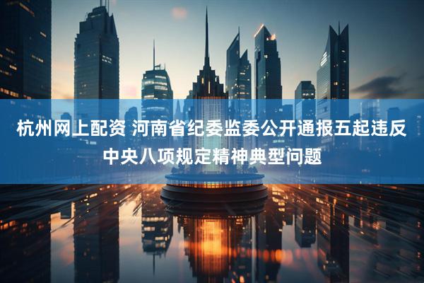 杭州网上配资 河南省纪委监委公开通报五起违反中央八项规定精神典型问题